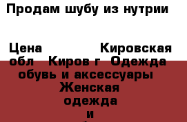 Продам шубу из нутрии  › Цена ­ 10 000 - Кировская обл., Киров г. Одежда, обувь и аксессуары » Женская одежда и обувь   